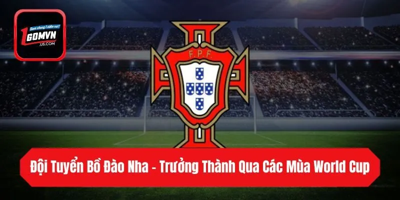 Đội Tuyển Bồ Đào Nha - Trưởng Thành Qua Các Mùa World Cup