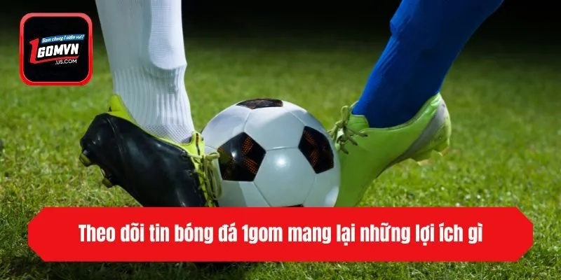 Theo dõi tin bóng đá 1gom mang lại những lợi ích gì?